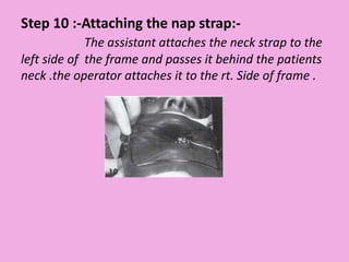 Step 10 :-Attaching the nap strap:-
The assistant attaches the neck strap to the
left side of the frame and passes it behind the patients
neck .the operator attaches it to the rt. Side of frame .
 