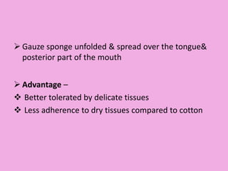  Gauze sponge unfolded & spread over the tongue&
posterior part of the mouth
 Advantage –
 Better tolerated by delicate tissues
 Less adherence to dry tissues compared to cotton
 