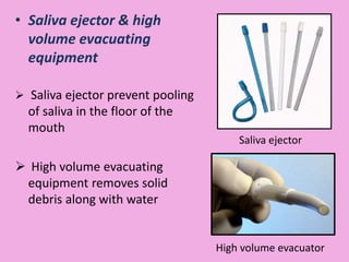 • Saliva ejector & high
volume evacuating
equipment
 Saliva ejector prevent pooling
of saliva in the floor of the
mouth
 High volume evacuating
equipment removes solid
debris along with water
Saliva ejector
High volume evacuator
 