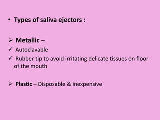 • Types of saliva ejectors :
 Metallic –
 Autoclavable
 Rubber tip to avoid irritating delicate tissues on floor
of the mouth
 Plastic – Disposable & inexpensive
 