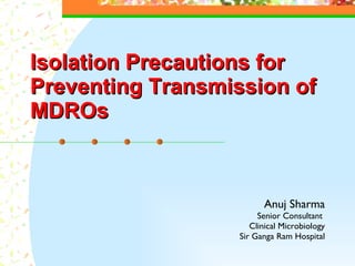 Isolation  P recautions  for  Preventing  T ransmission of  MDROs Anuj Sharma Senior Consultant  Clinical Microbiology Sir Ganga Ram Hospital 