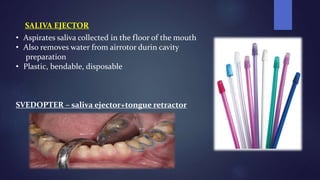 SALIVA EJECTOR
• Aspirates saliva collected in the floor of the mouth
• Also removes water from airrotor durin cavity
preparation
• Plastic, bendable, disposable
SVEDOPTER – saliva ejector+tongue retractor
 