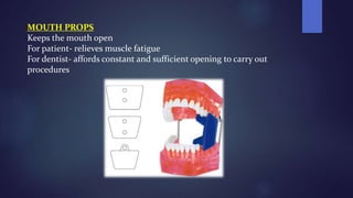 MOUTH PROPS
Keeps the mouth open
For patient- relieves muscle fatigue
For dentist- affords constant and sufficient opening to carry out
procedures
 