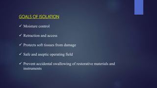 GOALS OF ISOLATION
 Moisture control
 Retraction and access
 Protects soft tissues from damage
 Safe and aseptic opera...
