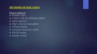 METHODS OF ISOLATION
Direct method :
 Rubber dam
 Cotton rolls & cellulose wafers
 Saliva ejectors
 High volume evacua...