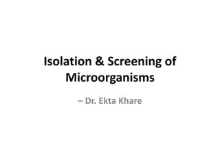 Isolation & Screening of
Microorganisms
– Dr. Ekta Khare
 