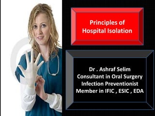 Dr . Ashraf Selim
Consultant in Oral Surgery
Infection Preventionist
Member in IFIC , ESIC , EDA
Principles of
Hospital Isolation
 