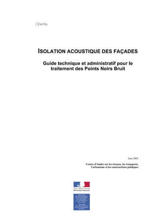 ISOLATION ACOUSTIQUE DES FAÇADES
Guide technique et administratif pour le
traitement des Points Noirs Bruit
Juin 2003
Centre d’études sur les réseaux, les transports,
l’urbanisme et les constructions publiques
Certu
 