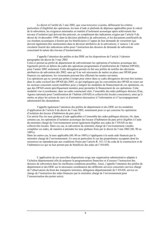 8
Le décret et l’arrêté du 3 mai 2002, que vous trouverez ci-joints, définissent les critères
particuliers d’éligibilité des opérations, les taux d’aide et plafonds de dépenses applicables pour le calcul
de la subvention, les exigences minimales en matière d’isolement acoustique après achèvement des
travaux d’isolation (qui doivent être précisés, en complément des indications exigées par l’article 9 du
décret du 16 décembre 1999, dans la décision attributive de subvention), et les documents justificatifs de
ces résultats acoustiques à fournir par les bénéficiaires à l’appui de leur demande de versement (qui
doivent également être mentionnées dans la décision attributive de la subvention). L’annexe 1 de cette
circulaire fournit des indications utiles pour l’instruction des dossiers de demande de subvention
concernant la nature des travaux d’insonorisation.
J’appelle l’attention des préfets et des DDE sur les dispositions de l’article 3 (dernier
paragraphe) du décret du 3 mai 2002.
Celui-ci permet au préfet de département de subventionner les opérations d’isolation acoustique des
logements privés en dehors du cadre des opérations programmées d’amélioration de l’habitat (OPAH),
pour l’année 2002 seulement. Cette dérogation permet en fait aux préfets de notifier des décisions
attributives de subvention dès 2002, sans qu’il ne soit nécessaire de mettre en place une OPAH pour
financer ces opérations, les versements pouvant être effectués les années suivantes.
Les opérations qui ne seront pas prêtes à temps pour entrer dans ce cadre dérogatoire devront être traitées
dans le cadre exclusif des OPAH dès 2003, ce qui impliquera que les conventions des OPAH en cours sur
les secteurs concernés soient modifiées pour y intégrer les modalités de financement de ces opérations, ou
que des OPAH soient spécifiquement montées pour permettre le financement de ces opérations. Cette
modalité vise à coordonner, dans un cadre contractuel clair, l’ensemble des aides publiques directes (Etat,
Agence nationale pour l’amélioration de l’habitat (ANAH) et collectivités locales concernées), ainsi qu’à
mettre en place les actions de suivi et d’animation nécessaires à l’information et à l’accompagnement
administratif des demandeurs.
J’appelle également l’attention des préfets de département et des DDE sur les modalités
d’application de l’article 4 du décret du 3 mai 2002, notamment pour ce qui concerne les opérations
d’isolation des locaux d’habitation du parc privé.
Cet article fixe les taux globaux d’aide applicables à l’ensemble des aides publiques directes. Or, dans
certains cas, les opérations d’isolation acoustique des locaux d’habitation du parc privé éligibles à l’aide
du ministère chargé de l’environnement seront également éligibles aux aides de l’ANAH ou des
collectivités locales. Dans ces cas, la subvention du ministère chargé de l’environnement viendra
compléter ces aides, de manière à atteindre les taux globaux fixés par le décret du 3 mai 2002 (80, 90 ou
100%).
Dans les autres cas, le taux applicable (80, 90 ou 100%) s’appliquera à la seule aide financée par le
ministère chargé de l’environnement. Ce sera en particulier le cas des propriétaires occupants dont les
ressources ne répondent pas aux conditions fixées par l’article R. 321-12 du code de la construction et de
l’habitation (ce qui ne leur permet pas de bénéficier des aides de l’ANAH).
L’application de ces nouvelles dispositions exige une organisation administrative adaptée à
l’échelon départemental afin de préparer la programmation financière et d’assurer l’instruction des
dossiers de subvention dans les meilleures conditions possibles. Aussi, j’appelle l’attention des préfets de
département et des DDE sur la nécessaire coordination des différents services concernés (service chargé
de l’observatoire du bruit des transports terrestres, délégation départementale de l’ANAH, service en
charge de l’instruction des aides financées par le ministère chargé de l’environnement pour
l’insonorisation des points noirs).
 