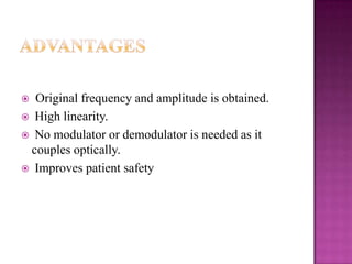 Original frequency and amplitude is obtained.
 High linearity.
 No modulator or demodulator is needed as it
couples optically.
 Improves patient safety


 