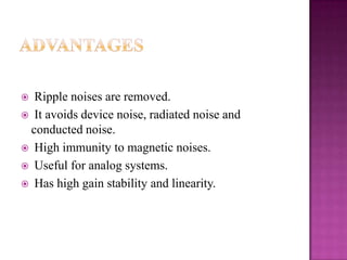 Ripple noises are removed.
 It avoids device noise, radiated noise and
conducted noise.
 High immunity to magnetic noises.
 Useful for analog systems.
 Has high gain stability and linearity.


 