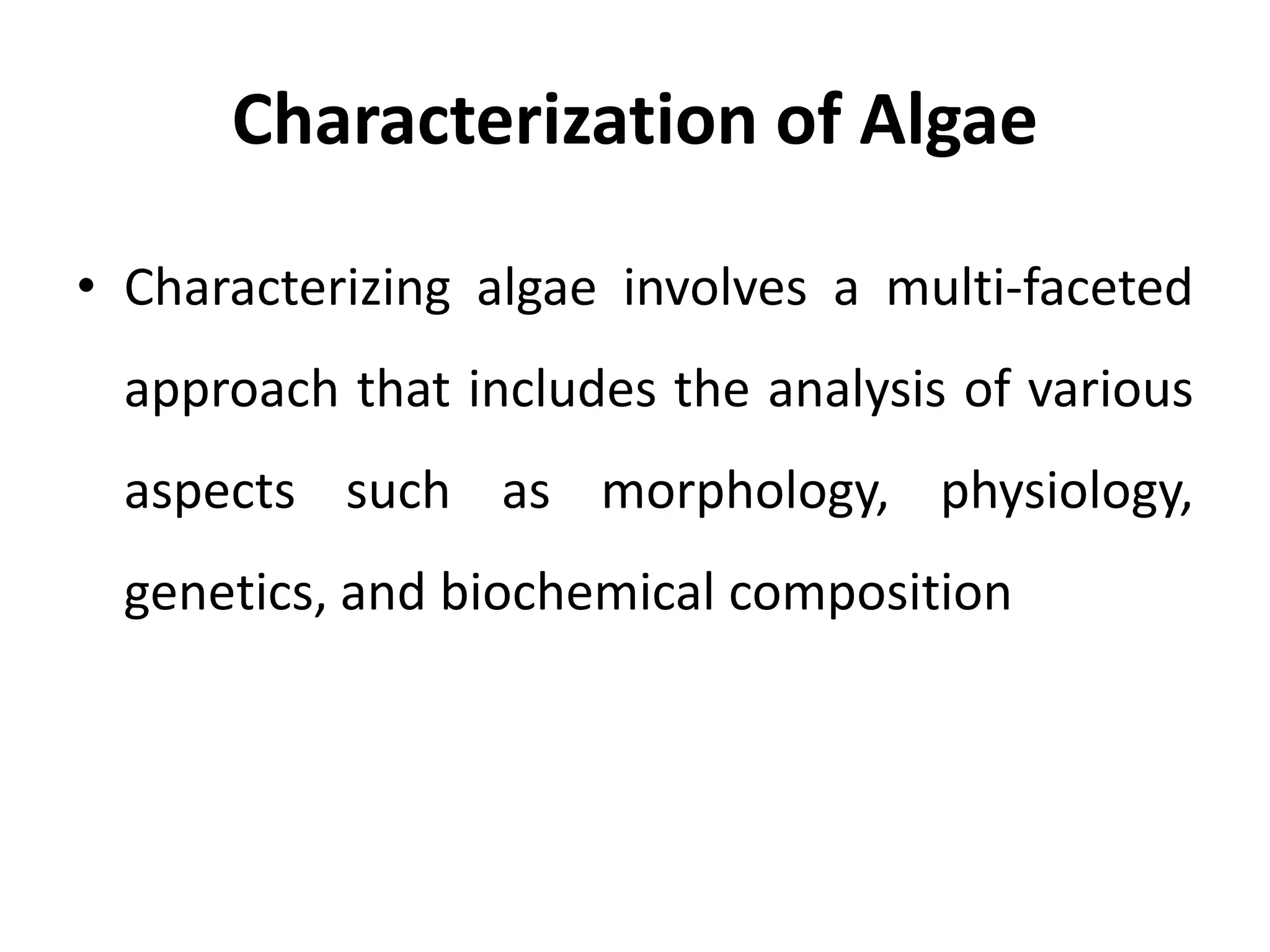 Characterization of Algae
• Characterizing algae involves a multi-faceted
approach that includes the analysis of various
aspects such as morphology, physiology,
genetics, and biochemical composition
 