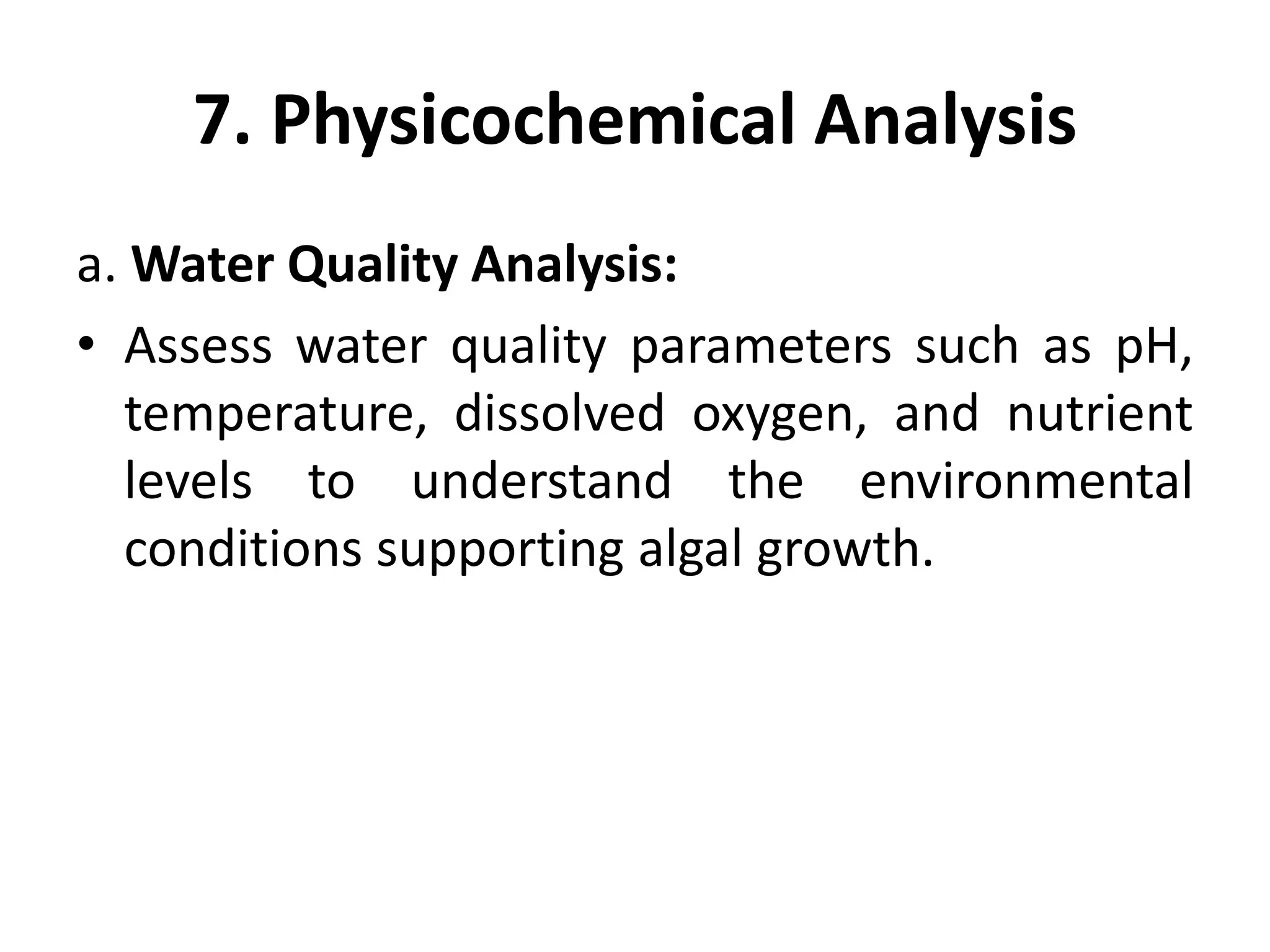 7. Physicochemical Analysis
a. Water Quality Analysis:
• Assess water quality parameters such as pH,
temperature, dissolved oxygen, and nutrient
levels to understand the environmental
conditions supporting algal growth.
 