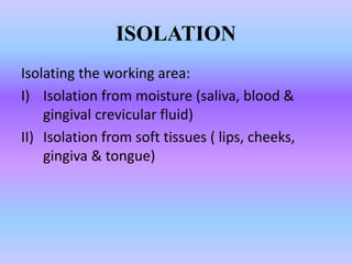 ISOLATION
Isolating the working area:
I) Isolation from moisture (saliva, blood &
gingival crevicular fluid)
II) Isolation...
