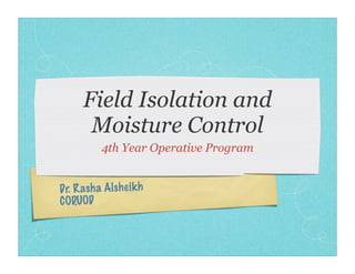 Dr. Rasha Alsheikh
COD,UOD
Field Isolation and
Moisture Control
4th Year Operative Program
 