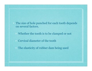 The size of hole punched for each tooth depends
on several factors.
Whether the tooth is to be clamped or not
Cervical diameter of the tooth
The elasticity of rubber dam being used
 