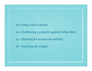 13:-Using a saliva ejector
14:- Confirming a properly applied rubber dam
15:- Checking for access and visibility
16:- Inserting the wedges
 