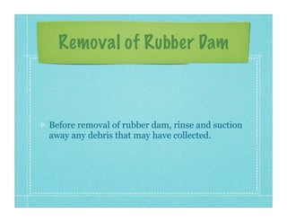 Removal of Rubber Dam
Before removal of rubber dam, rinse and suction
away any debris that may have collected.
 