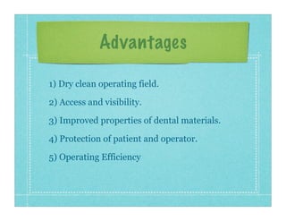Advantages
1) Dry clean operating field.
2) Access and visibility.
3) Improved properties of dental materials.
4) Protecti...