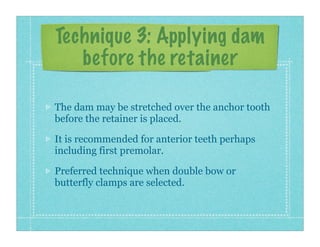 Technique 3: Applying dam
before the retainer
The dam may be stretched over the anchor tooth
before the retainer is placed...