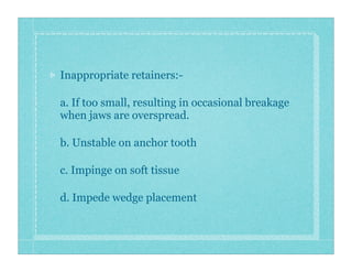 Inappropriate retainers:-
a. If too small, resulting in occasional breakage
when jaws are overspread.
b. Unstable on ancho...