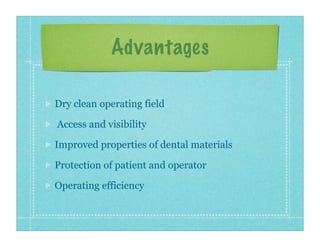 Advantages
Dry clean operating field
Access and visibility
Improved properties of dental materials
Protection of patient a...