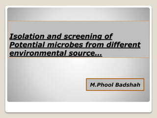 Isolation and screening of
Potential microbes from different
environmental source…
M.Phool Badshah
 