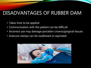DISADVANTAGES OF RUBBER DAM
• Takes time to be applied
• Communication with the patient can be difficult
• Incorrect use m...