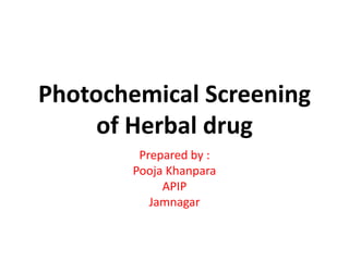 Photochemical Screening
of Herbal drug
Prepared by :
Pooja Khanpara
APIP
Jamnagar
 