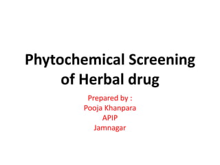 Phytochemical Screening
of Herbal drug
Prepared by :
Pooja Khanpara
APIP
Jamnagar
 