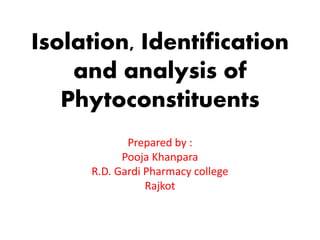 Isolation, Identification
and analysis of
Phytoconstituents
Prepared by :
Pooja Khanpara
R.D. Gardi Pharmacy college
Rajkot
 
