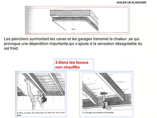 ISOLER UN PLANCHER
2-Dans les locaux
non chauffés
Les planchers surmontant les caves et les garages transmet la chaleur ,se qui
provoque une déperdition importante,qui s’ajoute à la sensation désagréable du
sol froid.
 
