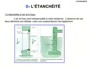 B- L’ÉTANCHÉITÉ
1-L’étanchéité à l’air et à l’eau:
L’air et l’eau sont indispensable à notre existence . L’absence de ces
deux éléments est néfaste ,mais une surabondance l’est également
L’ÉTANCHÉITÉ
 