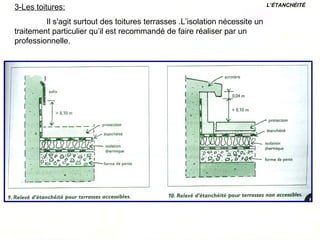 3-Les toitures:
Il s'agit surtout des toitures terrasses .L’isolation nécessite un
traitement particulier qu’il est recommandé de faire réaliser par un
professionnelle.
L’ÉTANCHÉITÉ
 