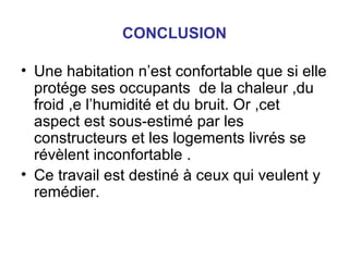 CONCLUSION
• Une habitation n’est confortable que si elle
protége ses occupants de la chaleur ,du
froid ,e l’humidité et du bruit. Or ,cet
aspect est sous-estimé par les
constructeurs et les logements livrés se
révèlent inconfortable .
• Ce travail est destiné à ceux qui veulent y
remédier.
 