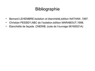 Bibliographie
• Bernard LEHEMBRE;Isolation et étanchéité,édition NATHAN ,1997.
• Christian PESSEY;ABC de l’isolation,édition MARABOUT,1998.
• Etanchéité de façade ,CNERIB, (cote de l’ouvrage 06160021A)
 