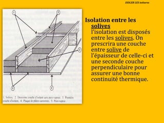 Isolation entre les
solives
l’isolation est disposés
entre les solives. On
prescrira une couche
entre solive de
l’épaisseur de celle-ci et
une seconde couche
perpendiculaire pour
assurer une bonne
continuité thermique.
ISOLER LES toitures
 