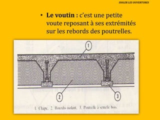 • Le voutin : c’est une petite
voute reposant à ses extrémités
sur les rebords des poutrelles.
ISOLER LES OUVERTURES
 