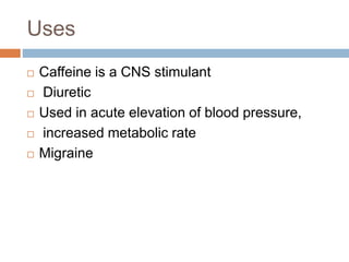 Uses
 Caffeine is a CNS stimulant
 Diuretic
 Used in acute elevation of blood pressure,
 increased metabolic rate
 Migraine
 