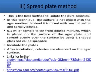III) Spread plate method
• Links for further
study:https://vlab.amrita.edu/?sub=3&brch=73&sim=213&
cnt
=1
• https://jcm.asm.org/content/jcm/29/7/1462.full.pdf
 