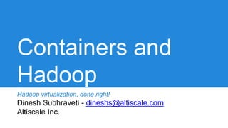 Containers and
Hadoop
Hadoop virtualization, done right!
Dinesh Subhraveti - dineshs@altiscale.com
Altiscale Inc.
 