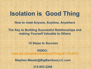 Isolation is  Good Thing How to meet Anyone, Anytime, Anywhere The Key to Building Successful Relationships and making Yourself Valuable to Others   10 Steps to Success [email_address] 312-953-2208 