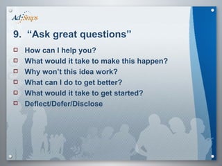 9.  “Ask great questions” How can I help you? What would it take to make this happen? Why won’t this idea work? What can I do to get better? What would it take to get started? Deflect/Defer/Disclose 