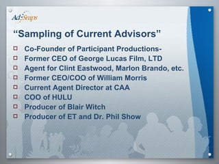“ Sampling of Current Advisors” Co-Founder of Participant Productions-  Former CEO of George Lucas Film, LTD Agent for Clint Eastwood, Marlon Brando, etc. Former CEO/COO of William Morris Current Agent Director at CAA COO of HULU Producer of Blair Witch Producer of ET and Dr. Phil Show  