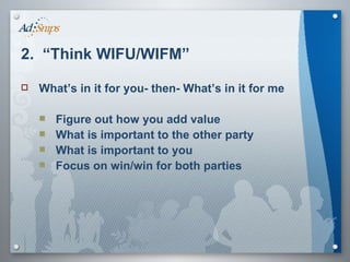 2.  “Think WIFU/WIFM” What’s in it for you- then- What’s in it for me Figure out how you add value What is important to the other party What is important to you Focus on win/win for both parties 
