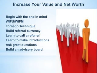 Increase Your Value and Net Worth

Begin with the end in mind
WIFU/WIFM
Tornado Technique
Build referral currency
Learn to...