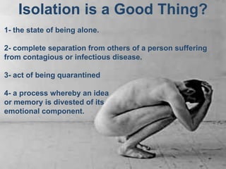 Isolation is a Good Thing?
1- the state of being alone.

2- complete separation from others of a person suffering
from con...