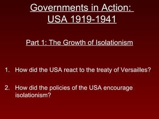 Governments in Action:  USA 1919-1941 Part 1: The Growth of Isolationism 1.  How did the USA react to the treaty of Versailles? 2.  How did the policies of the USA encourage isolationism? 