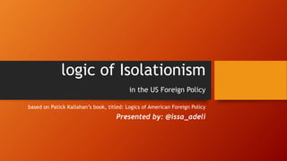 logic of Isolationism
in the US Foreign Policy
based on Patick Kallahan’s book, titled: Logics of American Foreign Policy
Presented by: @issa_adeli
 