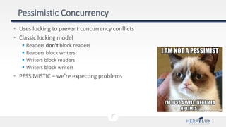 • Uses locking to prevent concurrency conflicts
• Classic locking model
 Readers don’t block readers
 Readers block writers
 Writers block readers
 Writers block writers
• PESSIMISTIC – we’re expecting problems
 
